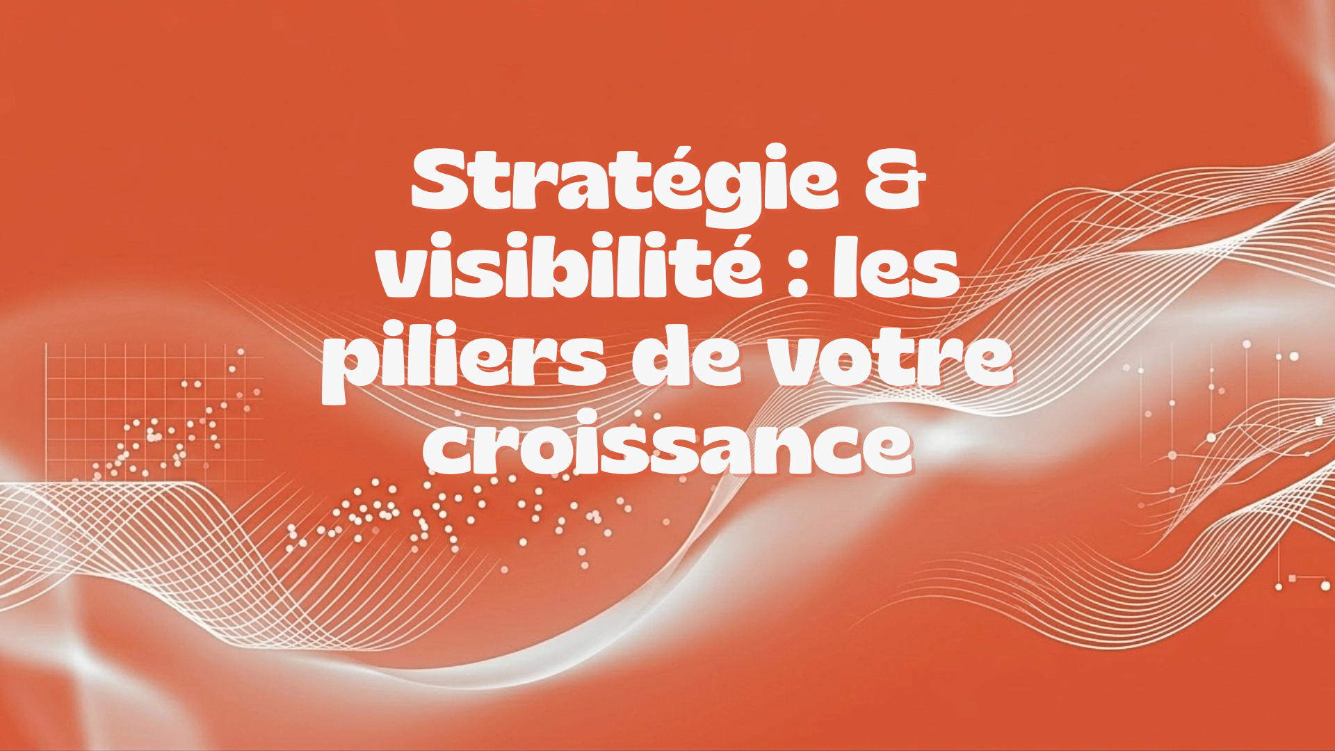 Stratégie & visibilité : les piliers de votre croissance